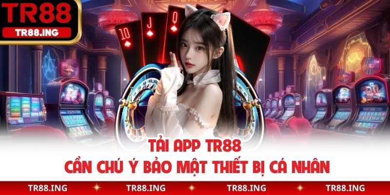 Tải app TR88 cần chú ý bảo mật thiết bị cá nhân